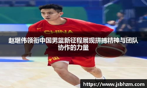 赵继伟领衔中国男篮新征程展现拼搏精神与团队协作的力量