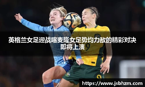 英格兰女足迎战喀麦隆女足势均力敌的精彩对决即将上演