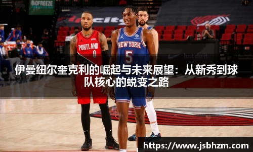 伊曼纽尔奎克利的崛起与未来展望：从新秀到球队核心的蜕变之路